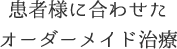 患者様に合わせたオーダーメイド治療